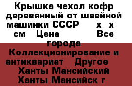 Крышка чехол кофр деревянный от швейной машинки СССР 50.5х22х25 см › Цена ­ 1 000 - Все города Коллекционирование и антиквариат » Другое   . Ханты-Мансийский,Ханты-Мансийск г.